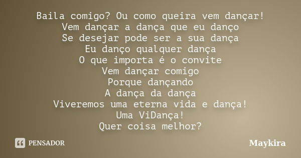 Baila comigo? Ou como queira vem dançar! Vem dançar a dança que eu danço Se desejar pode ser a sua dança Eu danço qualquer dança O que importa é o convite Vem d... Frase de Maykira.