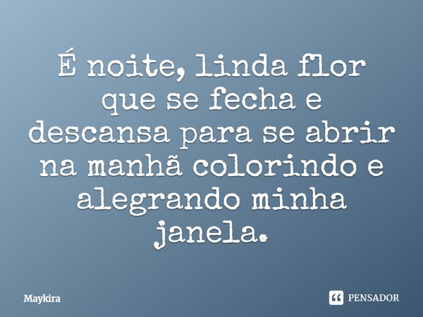 É noite, linda flor que se fecha e descansa para se abrir na manhã colorindo e alegrando minha janela.... Frase de maykira.