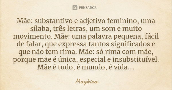 Mãe: substantivo e adjetivo feminino, uma sílaba, três letras, um som e muito movimento. Mãe: uma palavra pequena, fácil de falar, que expressa tantos significa... Frase de Maykira.