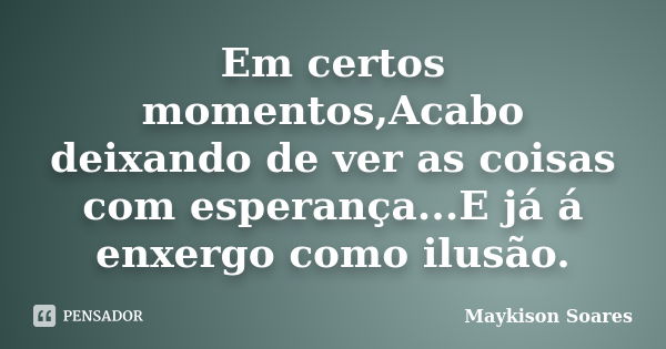 Em certos momentos,Acabo deixando de ver as coisas com esperança...E já á enxergo como ilusão.... Frase de Maykison Soares.