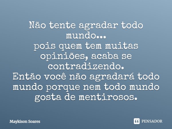 Não tente agradar todo mundo... pois quem tem muitas opiniões, acaba se contradizendo. Então você não agradará todo mundo porque nem todo mundo gosta de mentiro... Frase de Maykison Soares.