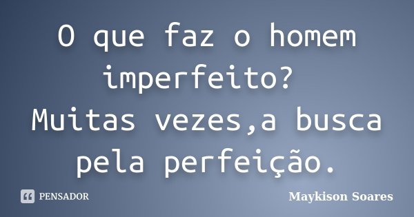 O que faz o homem imperfeito? Muitas vezes,a busca pela perfeição.... Frase de Maykison Soares.