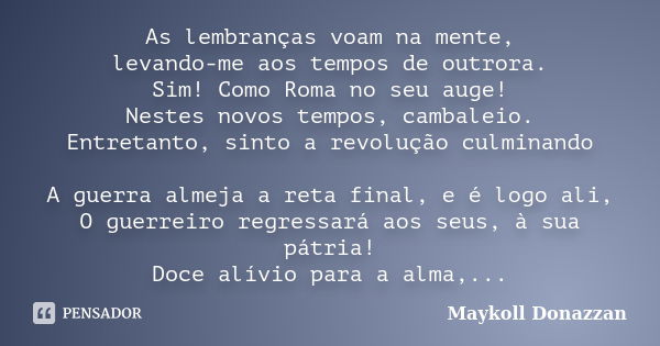 As lembranças voam na mente, levando-me aos tempos de outrora. Sim! Como Roma no seu auge! Nestes novos tempos, cambaleio. Entretanto, sinto a revolução culmina... Frase de Maykoll Donazzan.