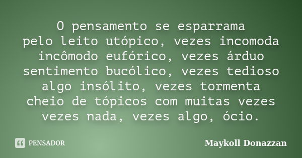 O pensamento se esparrama pelo leito utópico, vezes incomoda incômodo eufórico, vezes árduo sentimento bucólico, vezes tedioso algo insólito, vezes tormenta che... Frase de Maykoll Donazzan.