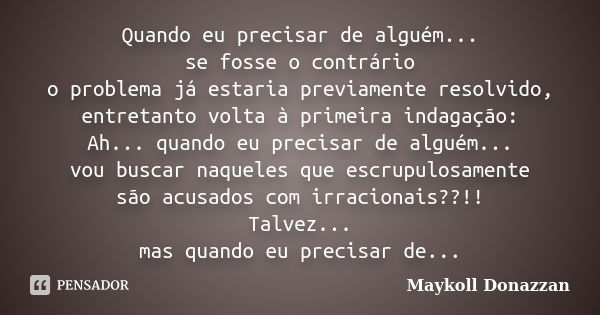 Quando eu precisar de alguém... se fosse o contrário o problema já estaria previamente resolvido, entretanto volta à primeira indagação: Ah... quando eu precisa... Frase de Maykoll Donazzan.