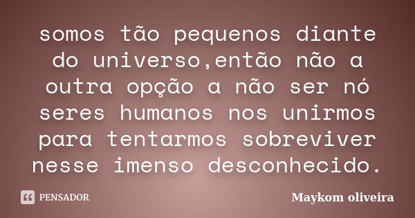 somos tão pequenos diante do universo,então não a outra opção a não ser nó seres humanos nos unirmos para tentarmos sobreviver nesse imenso desconhecido.... Frase de Maykom oliveira.