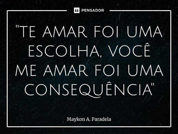 ⁠"te amar foi uma escolha, você me amar foi uma consequência"... Frase de Maykon A. Paradela.