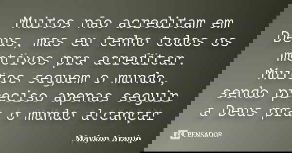 Muitos não acreditam em Deus, mas eu tenho todos os motivos pra acreditar. Muitos seguem o mundo, sendo preciso apenas seguir a Deus pra o mundo alcançar... Frase de Maykon Araujo.