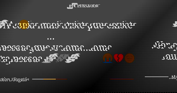 😔A coisa mais triste que existe ... Ver a pessoa que vc ama...ama outra pessoa 😭💔😔... Frase de Maykon douglas.