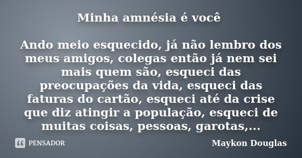 Minha amnésia é você Ando meio esquecido, já não lembro dos meus amigos, colegas então já nem sei mais quem são, esqueci das preocupações da vida, esqueci das f... Frase de Maykon Douglas.