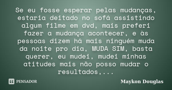 Se eu fosse esperar pelas mudanças, estaria deitado no sofá assistindo algum filme em dvd, mais preferi fazer a mudança acontecer, e às pessoas dizem há mais ni... Frase de Maykon Douglas.