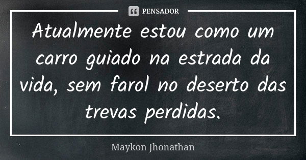 Atualmente estou como um carro guiado na estrada da vida, sem farol no deserto das trevas perdidas.... Frase de Maykon Jhonathan.