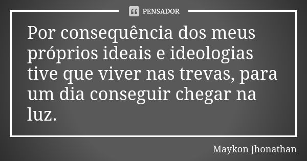 Por consequência dos meus próprios ideais e ideologias tive que viver nas trevas, para um dia conseguir chegar na luz.... Frase de Maykon Jhonathan.