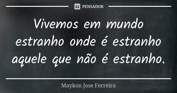 Vivemos em mundo estranho onde é estranho aquele que não é estranho.... Frase de Maykon José Ferreira.