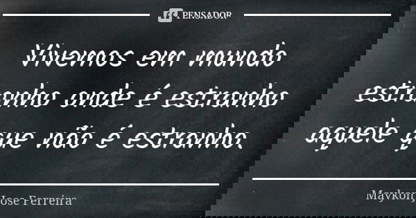 Vivemos em mundo estranho onde é estranho aquele que não é estranho.... Frase de Maykon José Ferreira.