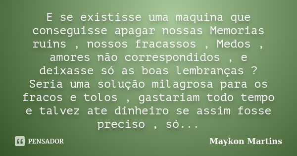 E se existisse uma maquina que conseguisse apagar nossas Memorias ruins , nossos fracassos , Medos , amores não correspondidos , e deixasse só as boas lembrança... Frase de Maykon Martins.