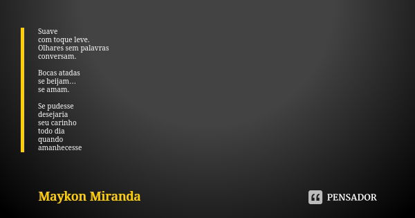 Suave com toque leve. Olhares sem palavras conversam. Bocas atadas se beijam… se amam. Se pudesse desejaria seu carinho todo dia quando amanhecesse... Frase de Maykon Miranda.