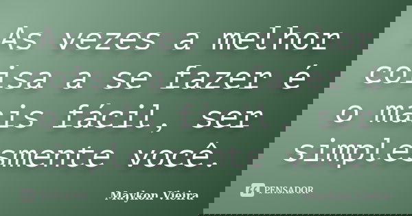 As vezes a melhor coisa a se fazer é o mais fácil, ser simplesmente você.... Frase de Maykon Vieira.