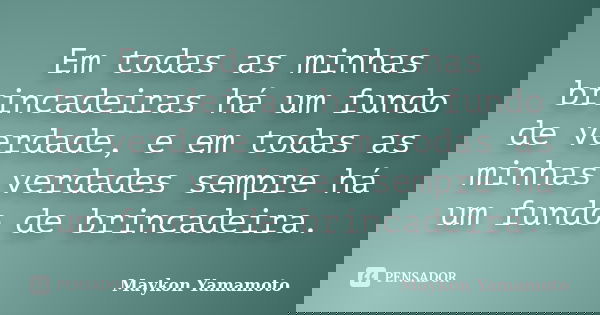 Em todas as minhas brincadeiras há um fundo de verdade, e em todas as minhas verdades sempre há um fundo de brincadeira.... Frase de Maykon Yamamoto.