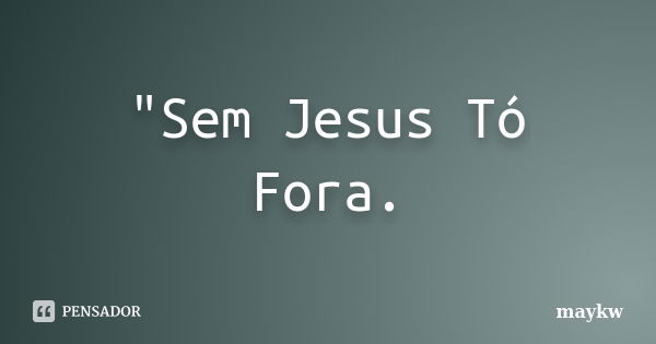 "Sem Jesus Tó Fora.... Frase de maykw.