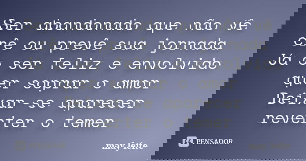Ser abandonado que não vê crê ou prevê sua jornada Já o ser feliz e envolvido quer soprar o amor Deixar-se aparecer reverter o temer... Frase de may leite.