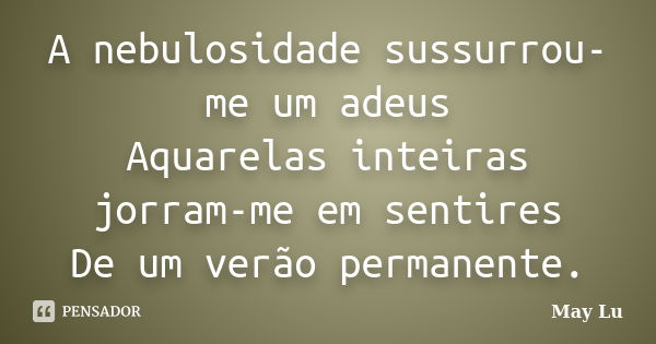 A nebulosidade sussurrou-me um adeus Aquarelas inteiras jorram-me em sentires De um verão permanente.... Frase de May Lu.