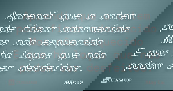 Aprendi que o ontem pode ficar adormecido Mas não esquecido E que há laços que não podem ser desfeitos.... Frase de May Lu.
