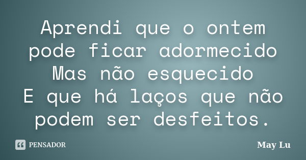 Aprendi que o ontem pode ficar adormecido Mas não esquecido E que há laços que não podem ser desfeitos.... Frase de May Lu.