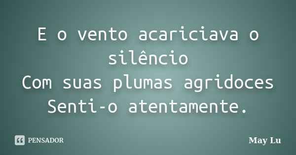 E o vento acariciava o silêncio Com suas plumas agridoces Senti-o atentamente.... Frase de May Lu.