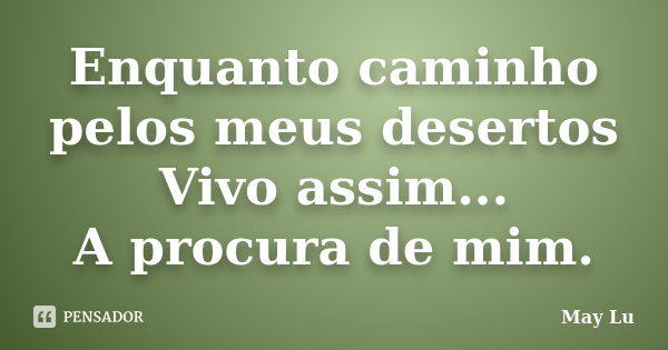 Enquanto caminho pelos meus desertos Vivo assim... A procura de mim.... Frase de May Lu.