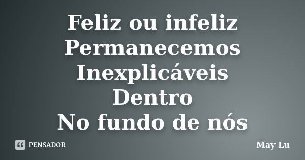 Feliz ou infeliz Permanecemos Inexplicáveis Dentro No fundo de nós... Frase de May Lu.