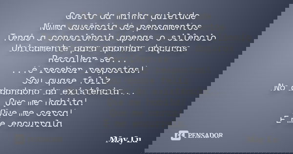 Gosto da minha quietude Numa ausência de pensamentos Tendo a consciência apenas o silêncio Unicamente para apanhar doçuras Recolher-se... ...é receber respostas... Frase de May Lu.