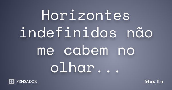 Horizontes indefinidos não me cabem no olhar...... Frase de May Lu.