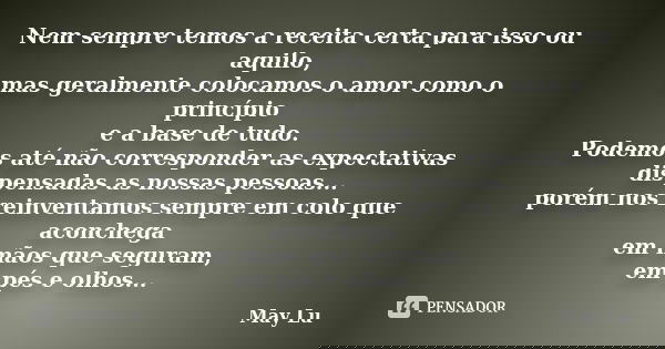Nem sempre temos a receita certa para isso ou aquilo, mas geralmente colocamos o amor como o princípio e a base de tudo. Podemos até não corresponder as expecta... Frase de May Lu.