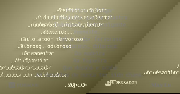 Prefiro o fulgor O incêndio que se alastra Indomável, intransigente Veemente... Tal o ardor fervoroso Caloroso, doloroso Da madeira Na fogueira Que desaba e aca... Frase de may lu.