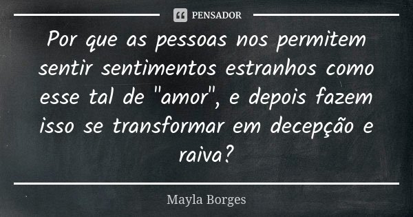 Por que as pessoas nos permitem sentir sentimentos estranhos como esse tal de "amor", e depois fazem isso se transformar em decepção e raiva?... Frase de Mayla Borges.
