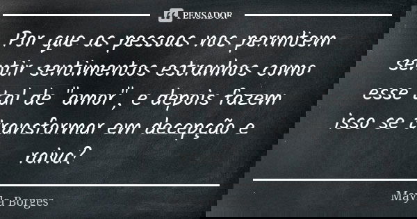 Por que as pessoas nos permitem sentir sentimentos estranhos como esse tal de "amor", e depois fazem isso se transformar em decepção e raiva?... Frase de Mayla Borges.