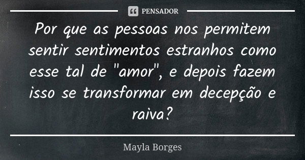 Por que as pessoas nos permitem sentir sentimentos estranhos como esse tal de "amor", e depois fazem isso se transformar em decepção e raiva?... Frase de Mayla Borges.