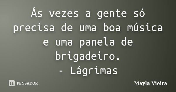 Ás vezes a gente só precisa de uma boa música e uma panela de brigadeiro. - Lágrimas... Frase de Mayla Vieira.