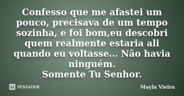 Confesso que me afastei um pouco, precisava de um tempo sozinha, e foi bom,eu descobri quem realmente estaria ali quando eu voltasse… Não havia ninguém. Somente... Frase de Mayla Vieira.