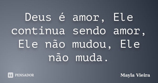 Deus é amor, Ele continua sendo amor, Ele não mudou, Ele não muda.... Frase de Mayla Vieira.