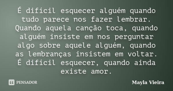 É difícil esquecer alguém quando tudo parece nos fazer lembrar. Quando aquela canção toca, quando alguém insiste em nos perguntar algo sobre aquele alguém, quan... Frase de Mayla Vieira.