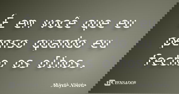 É em você que eu penso quando eu fecho os olhos.... Frase de Mayla Vieira.