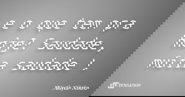 e o que tem pra hoje? Saudade, muita saudade !... Frase de Mayla Vieira.