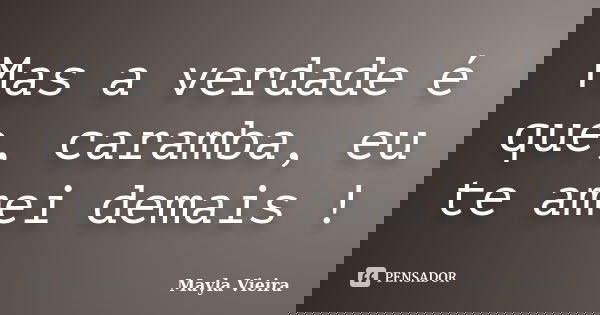 Mas a verdade é que, caramba, eu te amei demais !... Frase de Mayla Vieira.