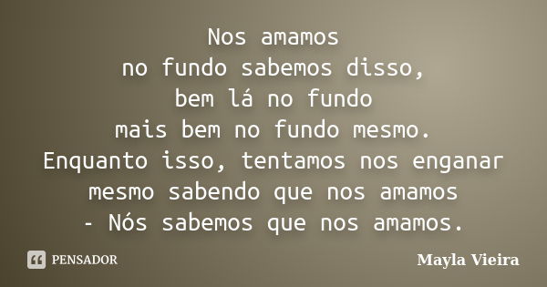 Nos amamos no fundo sabemos disso, bem lá no fundo mais bem no fundo mesmo. Enquanto isso, tentamos nos enganar mesmo sabendo que nos amamos - Nós sabemos que n... Frase de Mayla Vieira.