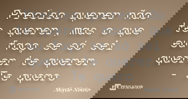 Preciso querer não te querer, mas o que eu faço se só sei querer te querer. - Te quero... Frase de Mayla Vieira.