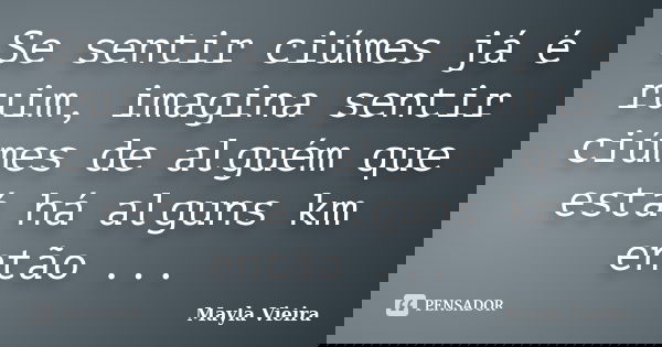 Se sentir ciúmes já é ruim, imagina sentir ciúmes de alguém que está há alguns km então ...... Frase de Mayla Vieira.