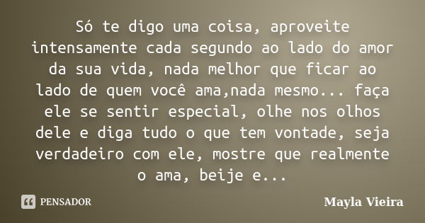 Só te digo uma coisa, aproveite intensamente cada segundo ao lado do amor da sua vida, nada melhor que ficar ao lado de quem você ama,nada mesmo... faça ele se ... Frase de Mayla Vieira.