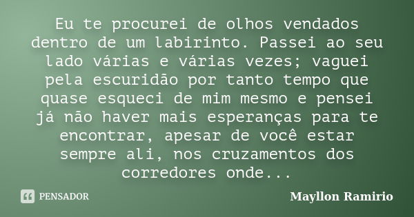 Eu te procurei de olhos vendados dentro de um labirinto. Passei ao seu lado várias e várias vezes; vaguei pela escuridão por tanto tempo que quase esqueci de mi... Frase de Mayllon Ramirio.